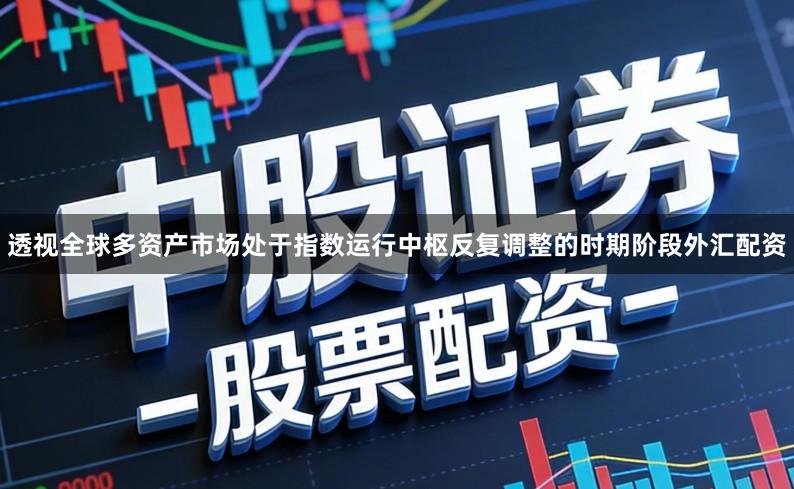 透视全球多资产市场处于指数运行中枢反复调整的时期阶段外汇配资