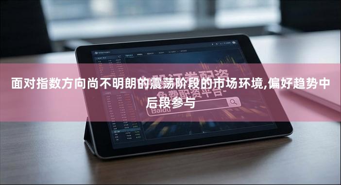 面对指数方向尚不明朗的震荡阶段的市场环境,偏好趋势中后段参与