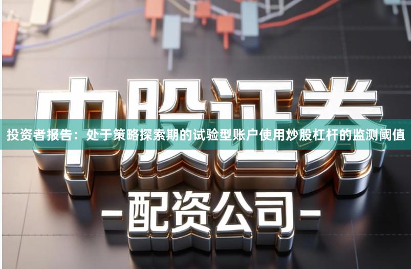 投资者报告:处于策略探索期的试验型账户使用炒股杠杆的监测阈值