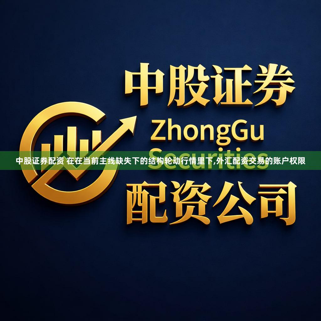 中股证券配资 在在当前主线缺失下的结构轮动行情里下,外汇配资交易的账户权限