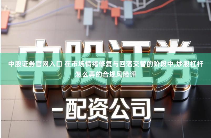 中股证券官网入口 在市场情绪修复与回落交替的阶段中,炒股杠杆怎么弄的合规风险评