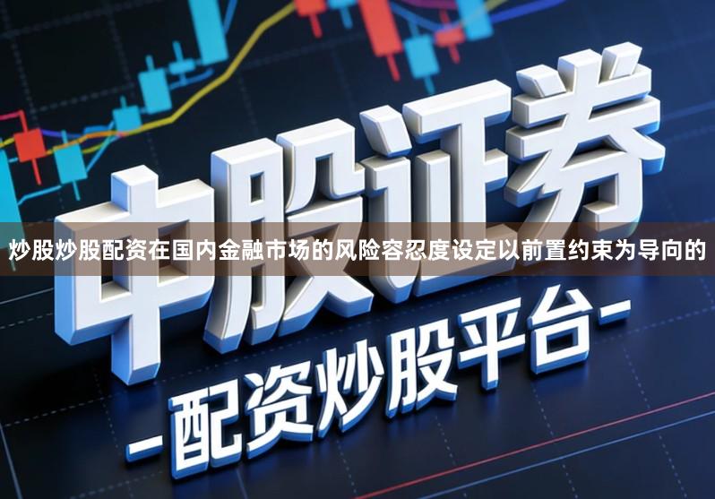 炒股炒股配资在国内金融市场的风险容忍度设定以前置约束为导向的