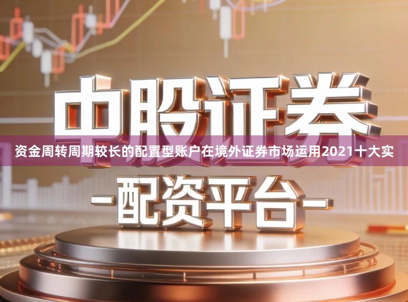 资金周转周期较长的配置型账户在境外证券市场运用2021十大实