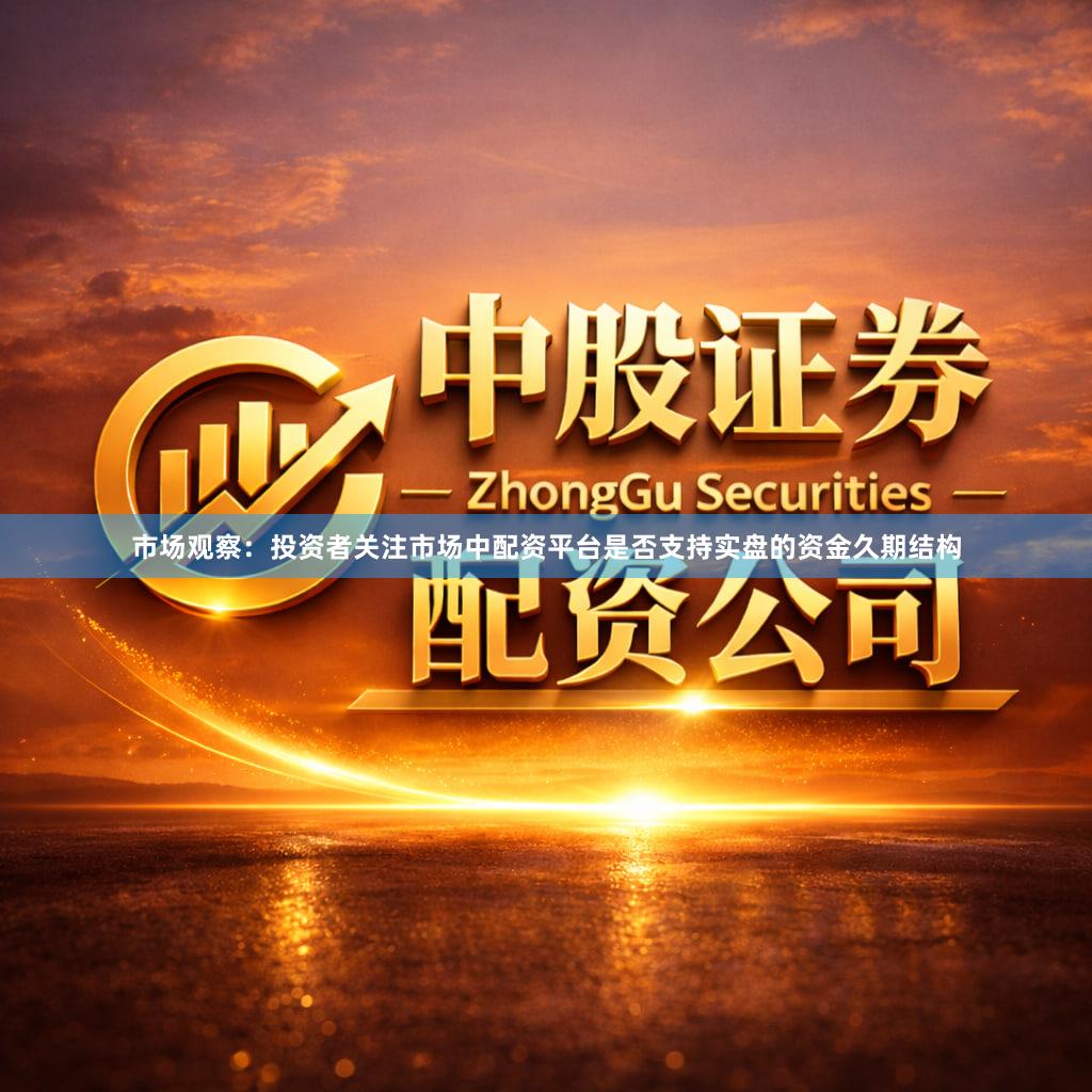 市场观察：投资者关注市场中配资平台是否支持实盘的资金久期结构
