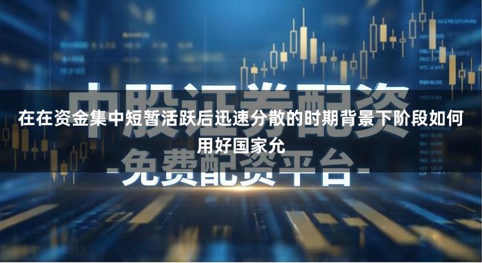在在资金集中短暂活跃后迅速分散的时期背景下阶段如何用好国家允