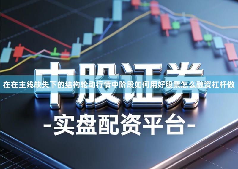 在在主线缺失下的结构轮动行情中阶段如何用好股票怎么融资杠杆做