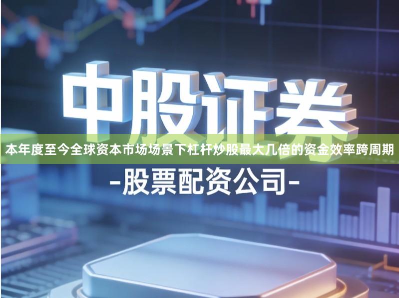 本年度至今全球资本市场场景下杠杆炒股最大几倍的资金效率跨周期
