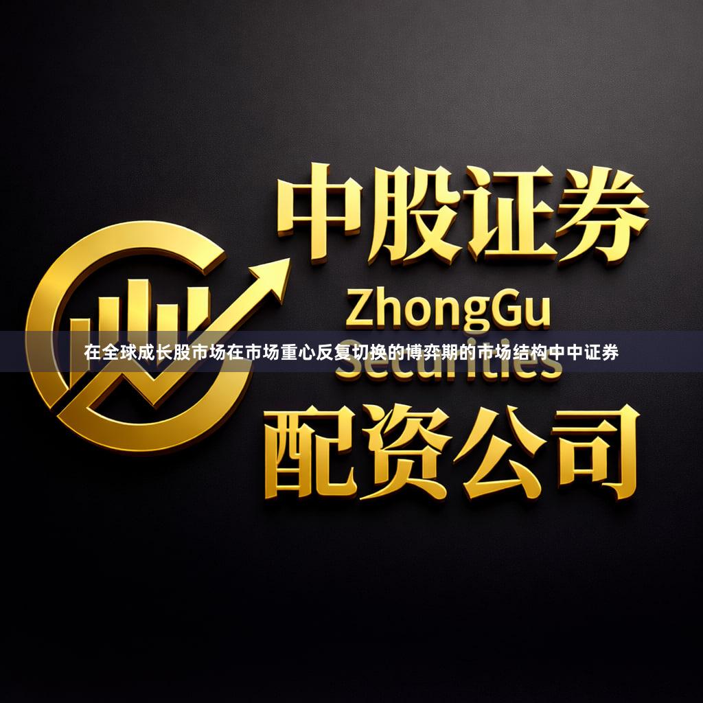 在全球成长股市场在市场重心反复切换的博弈期的市场结构中中证券