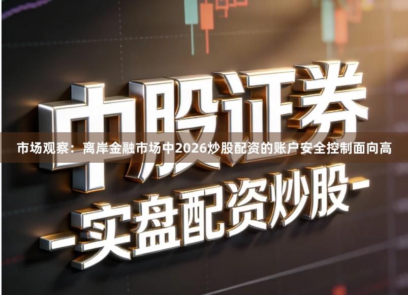 市场观察：离岸金融市场中2026炒股配资的账户安全控制面向高