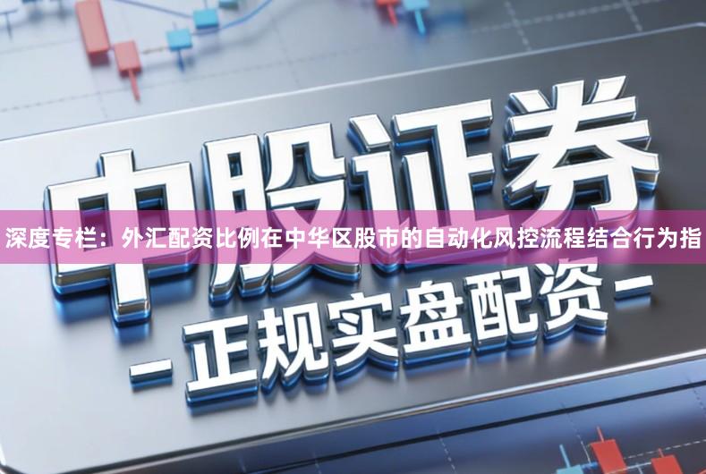 深度专栏：外汇配资比例在中华区股市的自动化风控流程结合行为指