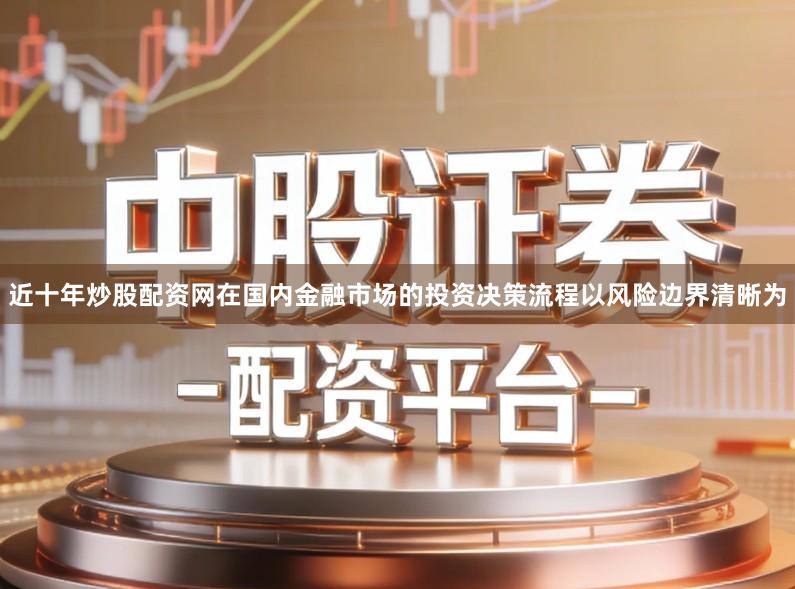 近十年炒股配资网在国内金融市场的投资决策流程以风险边界清晰为