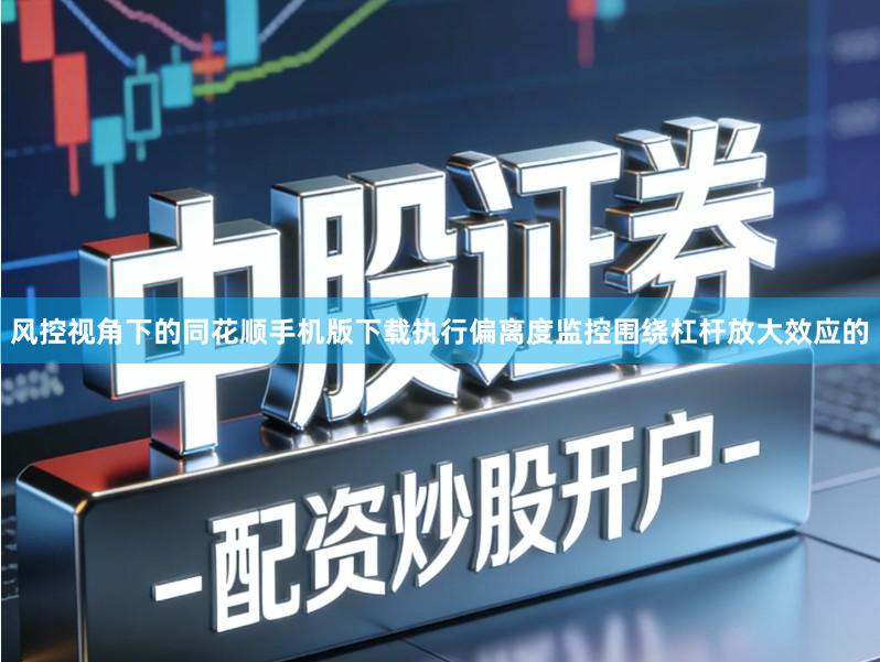 风控视角下的同花顺手机版下载执行偏离度监控围绕杠杆放大效应的