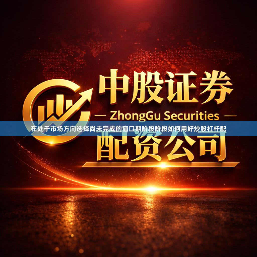 在处于市场方向选择尚未完成的窗口期阶段阶段如何用好炒股杠杆配