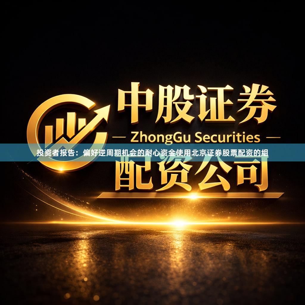 投资者报告：偏好逆周期机会的耐心资金使用北京证券股票配资的组