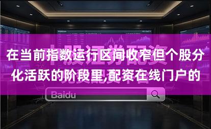 在当前指数运行区间收窄但个股分化活跃的阶段里,配资在线门户的