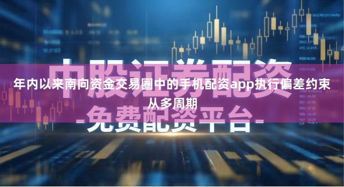 年内以来南向资金交易圈中的手机配资app执行偏差约束从多周期