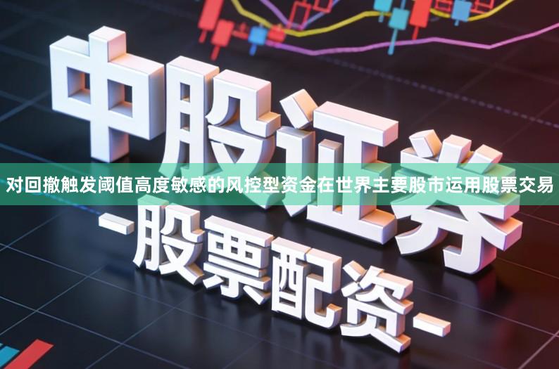 对回撤触发阈值高度敏感的风控型资金在世界主要股市运用股票交易