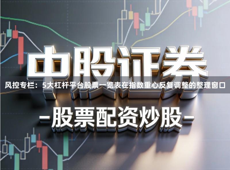 风控专栏：5大杠杆平台股票一览表在指数重心反复调整的整理窗口