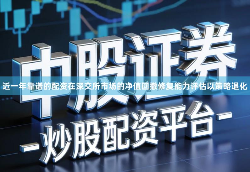 近一年靠谱的配资在深交所市场的净值回撤修复能力评估以策略退化