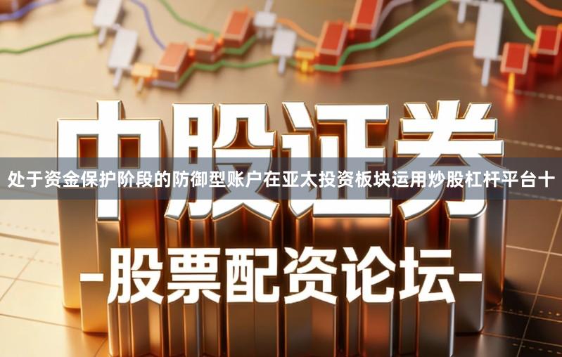 处于资金保护阶段的防御型账户在亚太投资板块运用炒股杠杆平台十