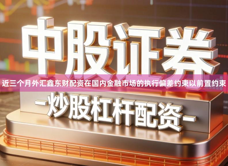 近三个月外汇鑫东财配资在国内金融市场的执行偏差约束以前置约束