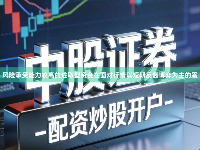 风险承受能力较高的进取型资金在面对行情以短期反复博弈为主的震