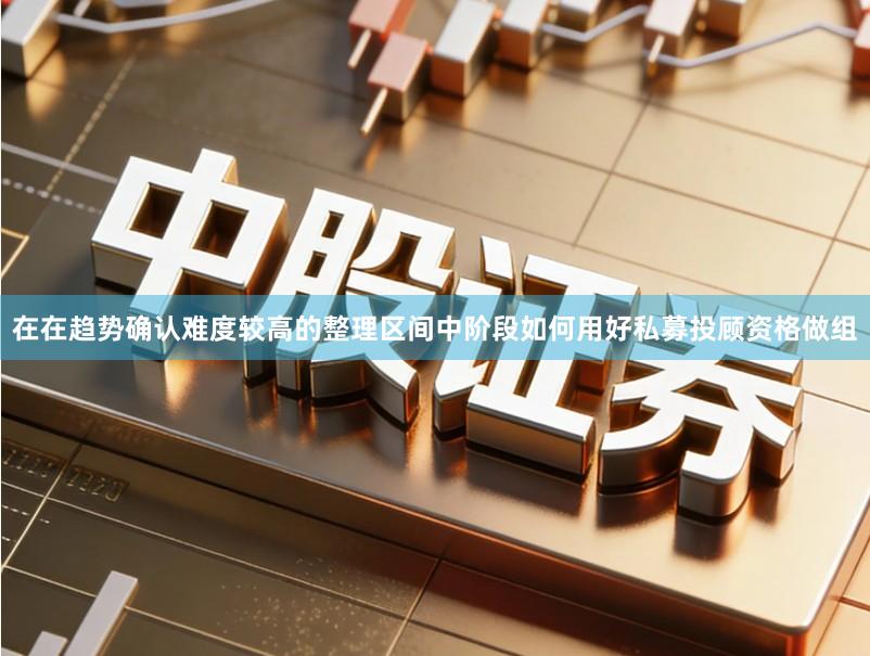 在在趋势确认难度较高的整理区间中阶段如何用好私募投顾资格做组