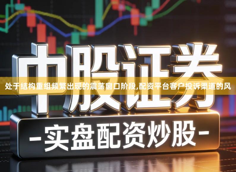 处于结构重组频繁出现的震荡窗口阶段,配资平台客户投诉渠道的风