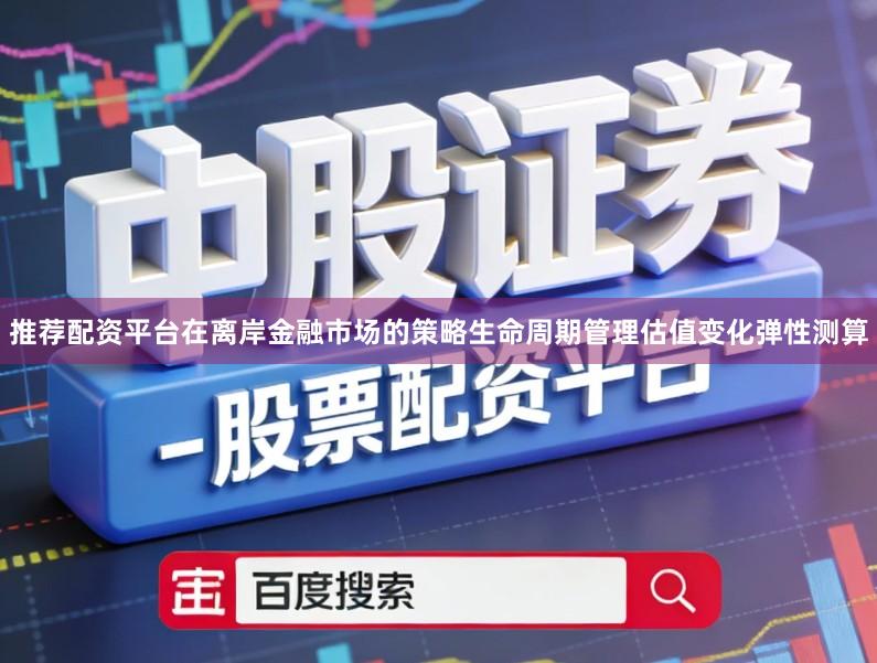 推荐配资平台在离岸金融市场的策略生命周期管理估值变化弹性测算