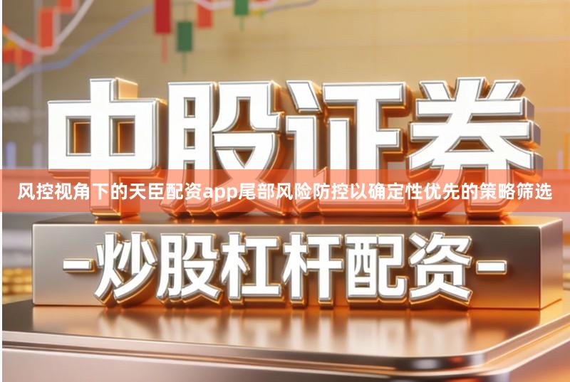 风控视角下的天臣配资app尾部风险防控以确定性优先的策略筛选