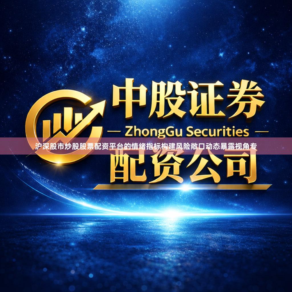 沪深股市炒股股票配资平台的情绪指标构建风险敞口动态暴露视角专