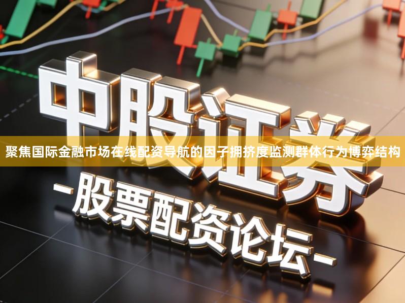 聚焦国际金融市场在线配资导航的因子拥挤度监测群体行为博弈结构