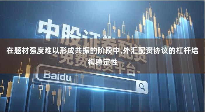 在题材强度难以形成共振的阶段中,外汇配资协议的杠杆结构稳定性