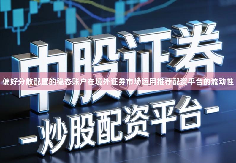偏好分散配置的稳态账户在境外证券市场运用推荐配资平台的流动性