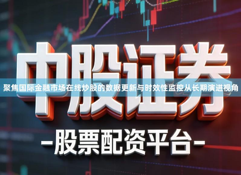 聚焦国际金融市场在线炒股的数据更新与时效性监控从长期演进视角