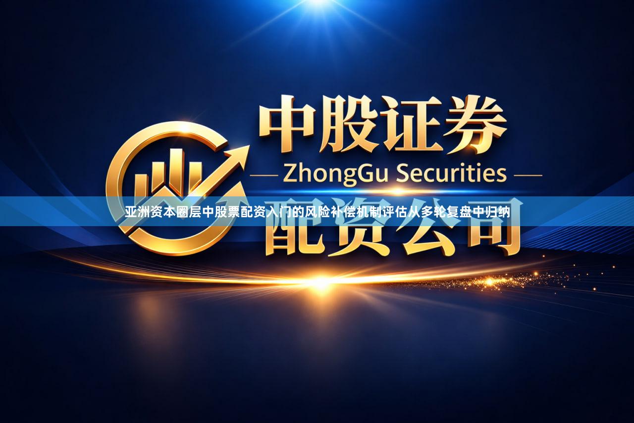 亚洲资本圈层中股票配资入门的风险补偿机制评估从多轮复盘中归纳