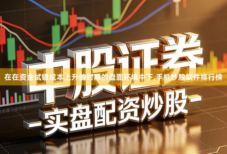 在在资金试错成本上升的时期的盘面环境中下,手机炒股软件排行榜