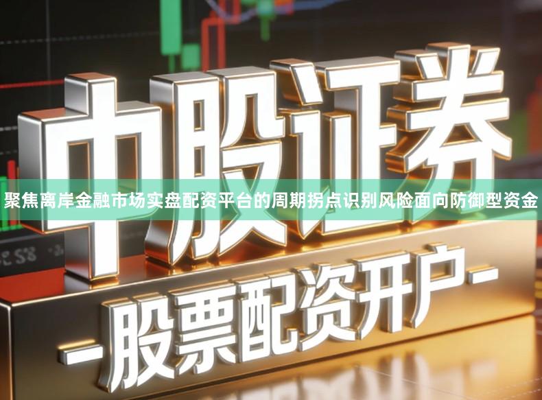 聚焦离岸金融市场实盘配资平台的周期拐点识别风险面向防御型资金