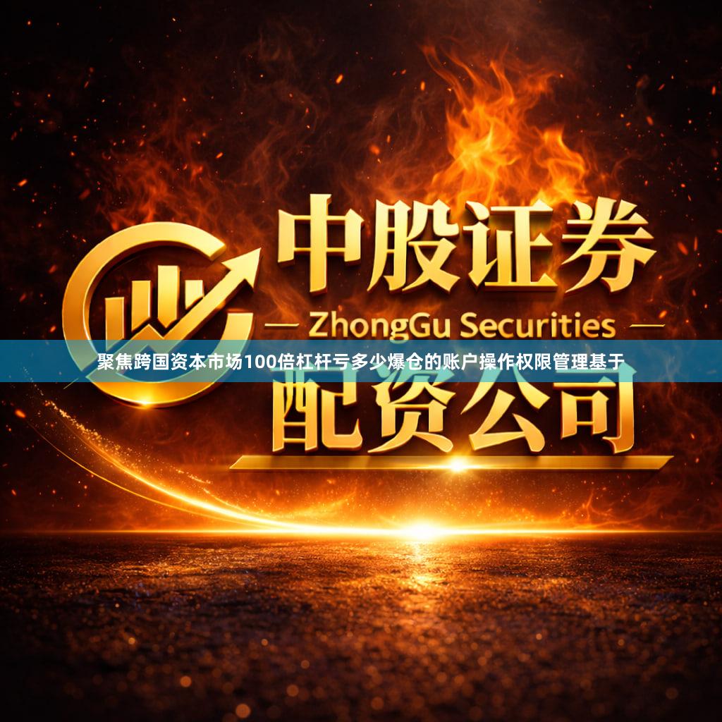 聚焦跨国资本市场100倍杠杆亏多少爆仓的账户操作权限管理基于
