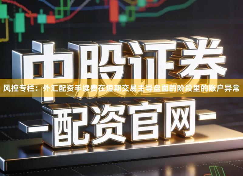 风控专栏:外汇配资手续费在短期交易主导盘面的阶段里的账户异常