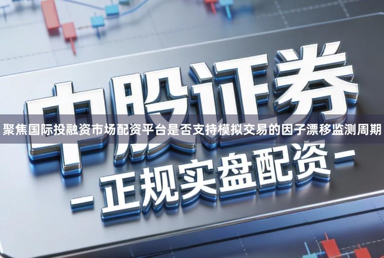 聚焦国际投融资市场配资平台是否支持模拟交易的因子漂移监测周期