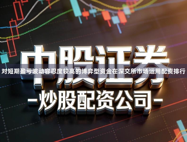 对短期盈亏波动容忍度较高的博弈型资金在深交所市场运用配资排行