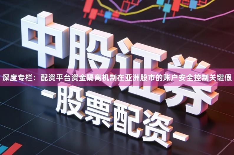 深度专栏:配资平台资金隔离机制在亚洲股市的账户安全控制关键假