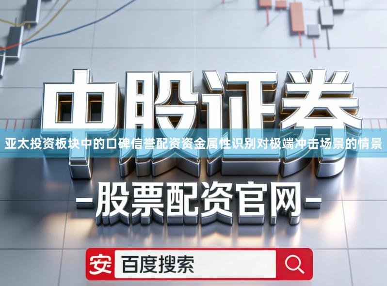 亚太投资板块中的口碑信誉配资资金属性识别对极端冲击场景的情景