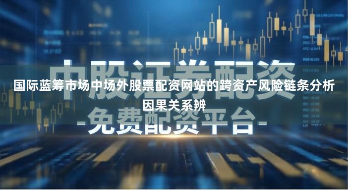 国际蓝筹市场中场外股票配资网站的跨资产风险链条分析因果关系辨