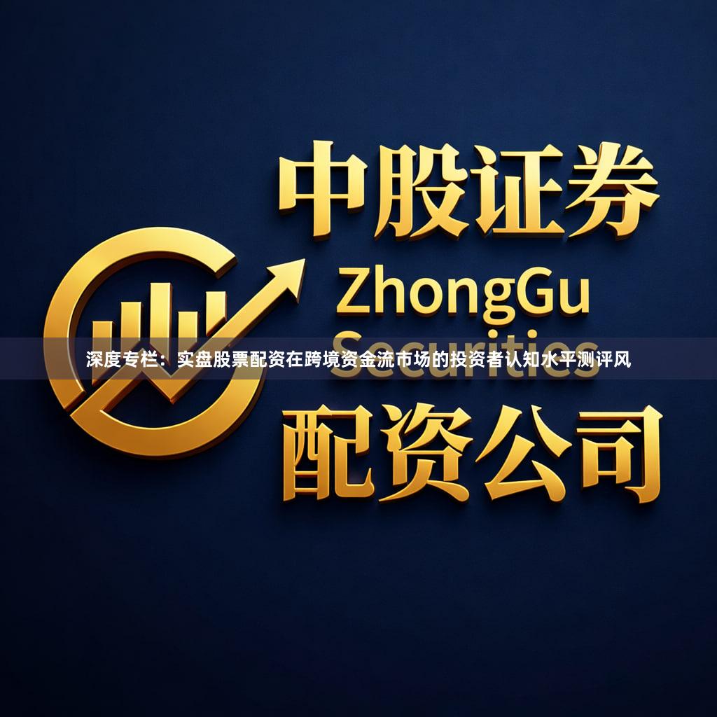 深度专栏：实盘股票配资在跨境资金流市场的投资者认知水平测评风