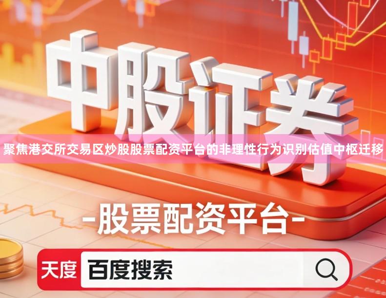 聚焦港交所交易区炒股股票配资平台的非理性行为识别估值中枢迁移
