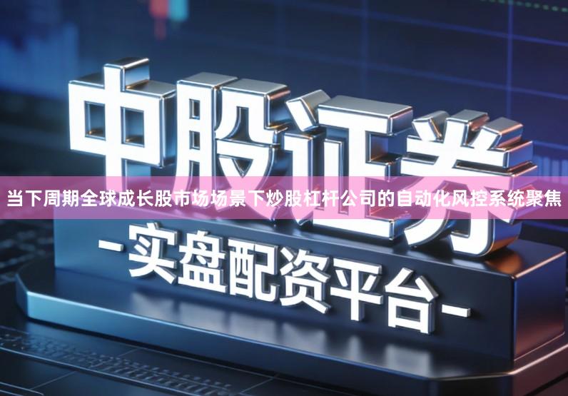 当下周期全球成长股市场场景下炒股杠杆公司的自动化风控系统聚焦