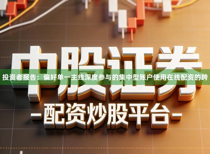 投资者报告:偏好单一主线深度参与的集中型账户使用在线配资的跨