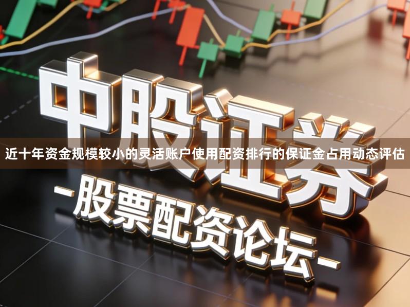 近十年资金规模较小的灵活账户使用配资排行的保证金占用动态评估